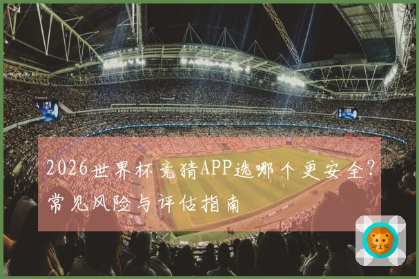 2026世界杯竞猜APP选哪个更安全？常见风险与评估指南