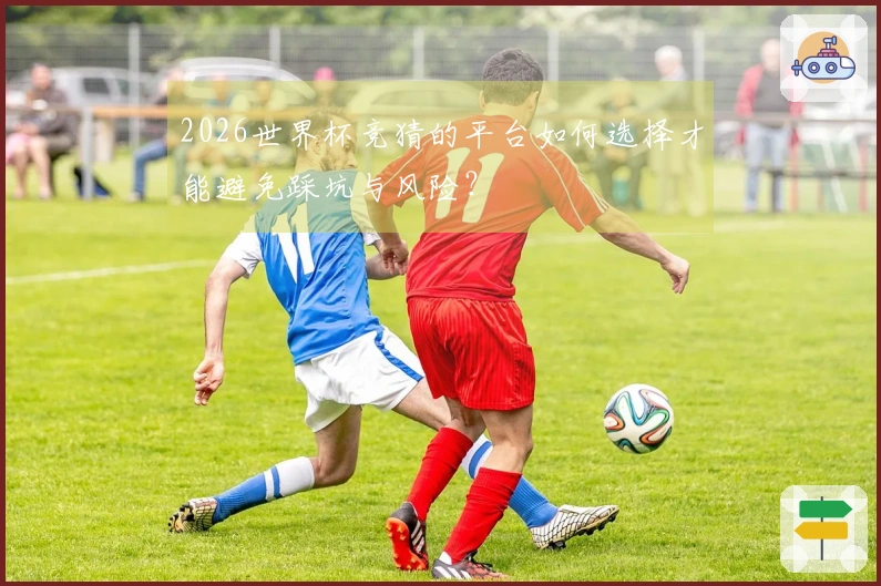2026世界杯竞猜的平台如何选择才能避免踩坑与风险？
