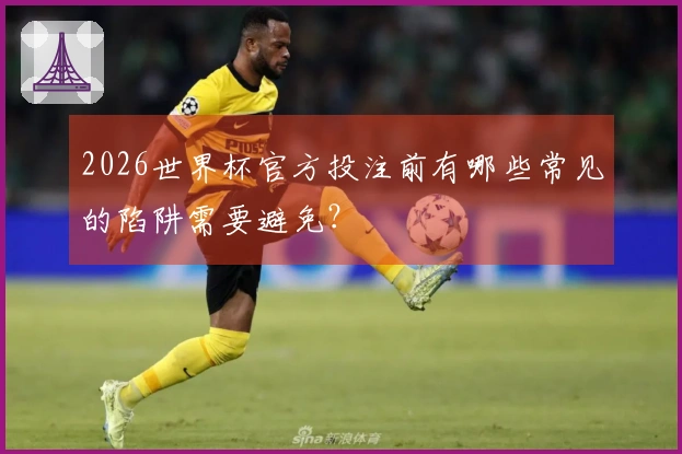 2026世界杯官方投注前有哪些常见的陷阱需要避免？