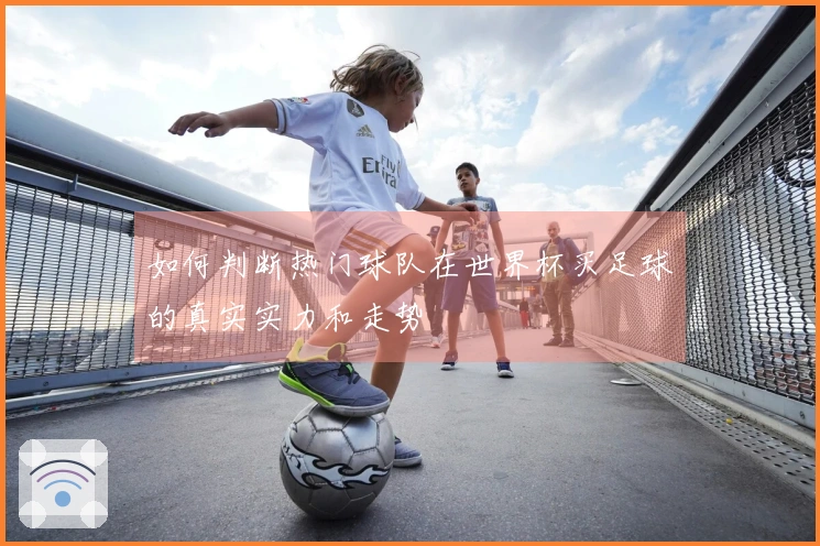 如何判断热门球队在世界杯买足球的真实实力和走势