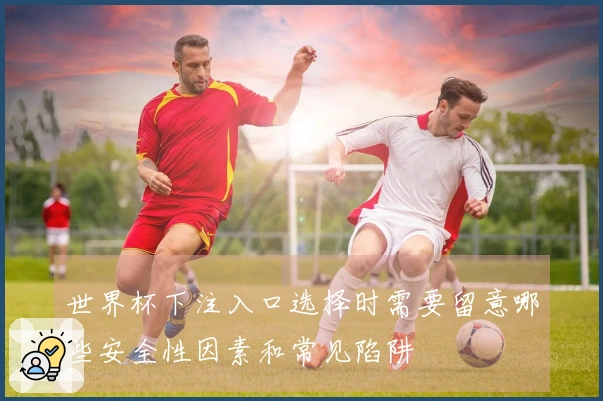 世界杯下注入口选择时需要留意哪些安全性因素和常见陷阱
