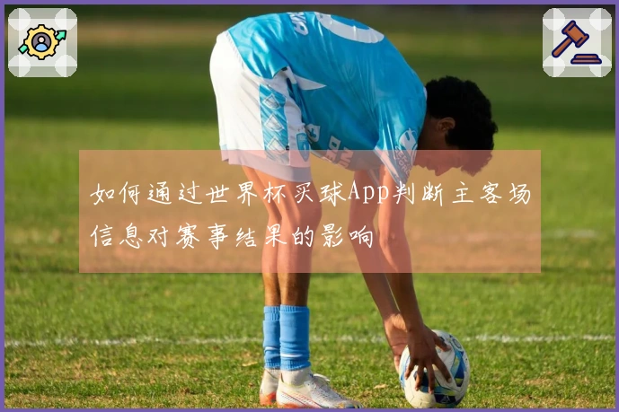 如何通过世界杯买球App判断主客场信息对赛事结果的影响