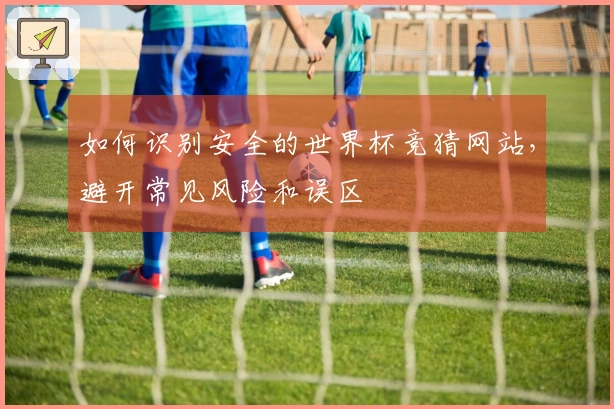 如何识别安全的世界杯竞猜网站，避开常见风险和误区