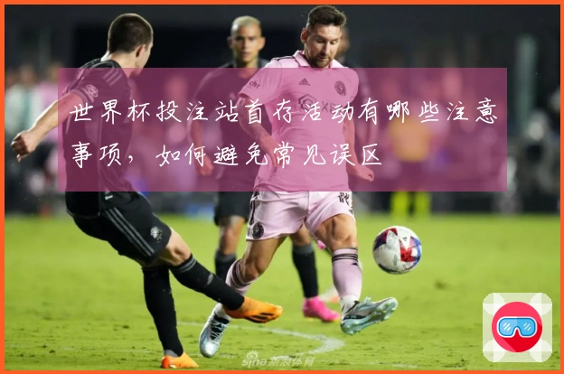 世界杯投注站首存活动有哪些注意事项，如何避免常见误区