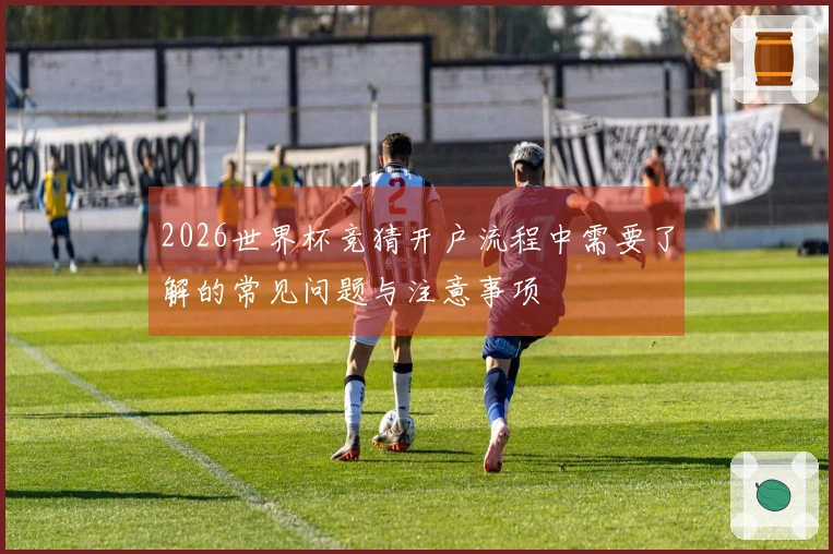 2026世界杯竞猜开户流程中需要了解的常见问题与注意事项