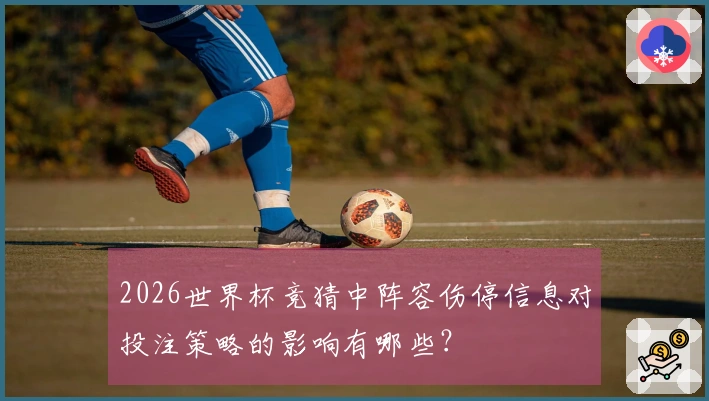 2026世界杯竞猜中阵容伤停信息对投注策略的影响有哪些？