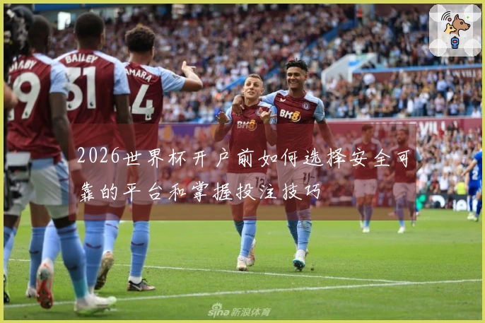 2026世界杯开户前如何选择安全可靠的平台和掌握投注技巧