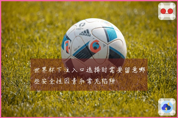 世界杯下注入口选择时需要留意哪些安全性因素和常见陷阱