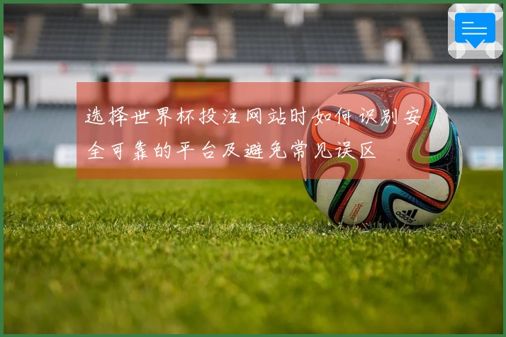 选择世界杯投注网站时如何识别安全可靠的平台及避免常见误区