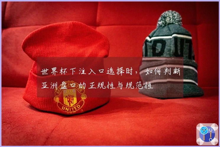 世界杯下注入口选择时，如何判断亚洲盘口的正规性与规范性