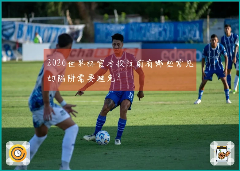 2026世界杯官方投注前有哪些常见的陷阱需要避免？