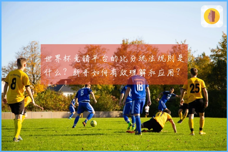 世界杯竞猜平台的比分玩法规则是什么？新手如何有效理解和应用？