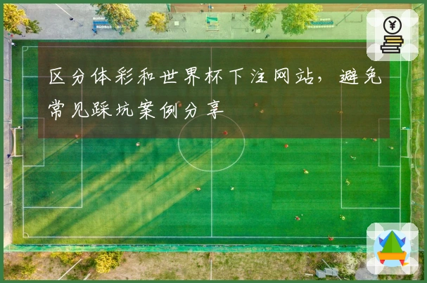 区分体彩和世界杯下注网站，避免常见踩坑案例分享