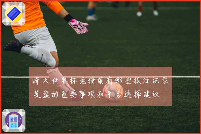 烽火世界杯竞猜前有哪些投注记录复盘的重要事项和平台选择建议