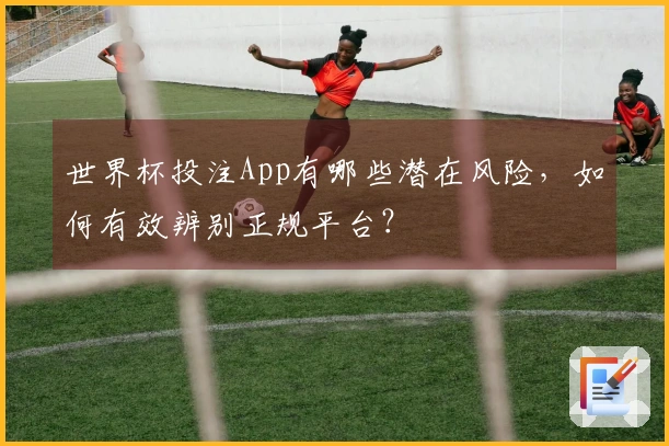世界杯投注App有哪些潜在风险，如何有效辨别正规平台？