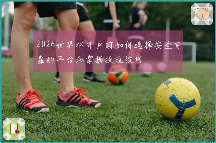 2026世界杯开户前如何选择安全可靠的平台和掌握投注技巧