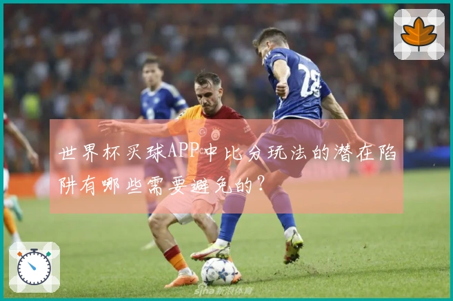 世界杯买球APP中比分玩法的潜在陷阱有哪些需要避免的？