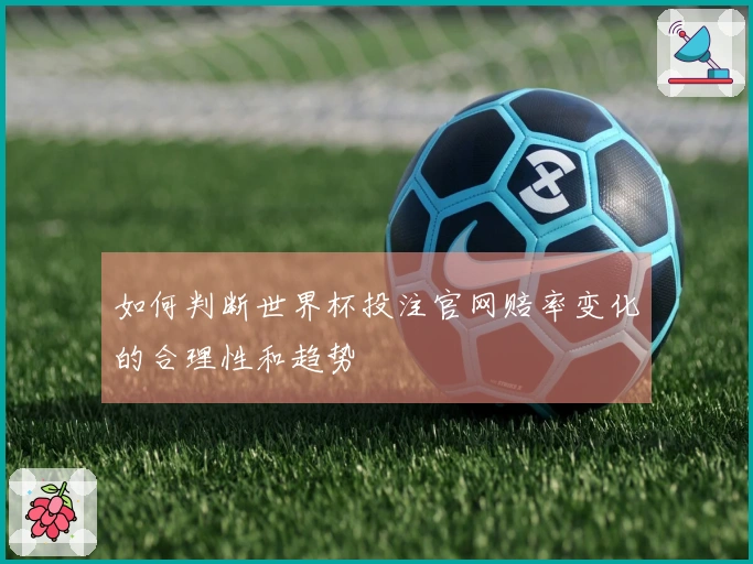 如何判断世界杯投注官网赔率变化的合理性和趋势