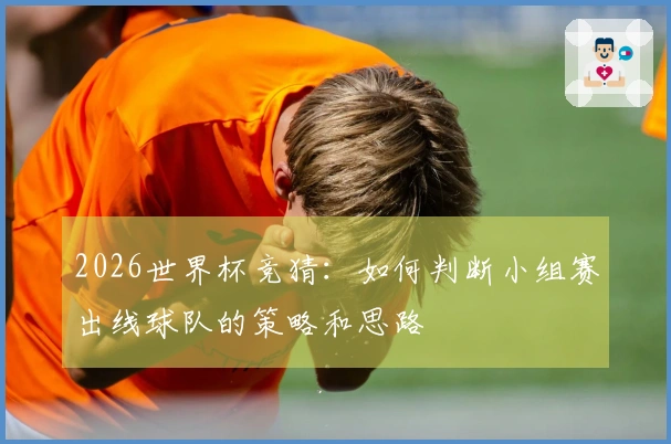 2026世界杯竞猜：如何判断小组赛出线球队的策略和思路