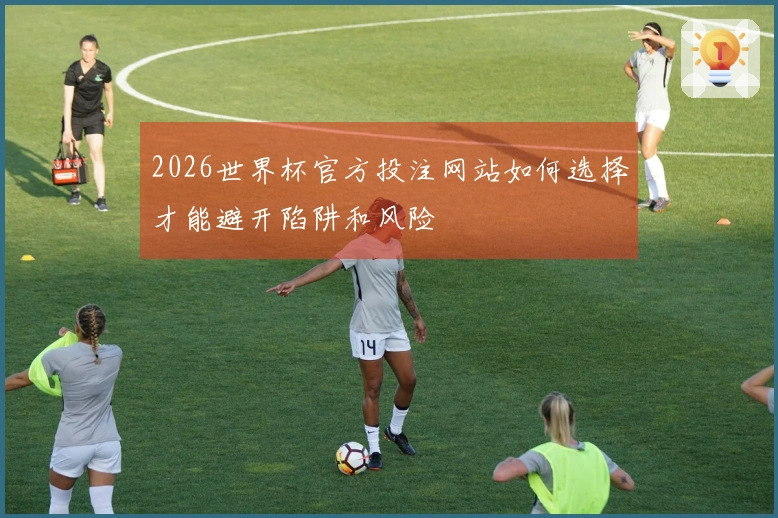 2026世界杯官方投注网站如何选择才能避开陷阱和风险