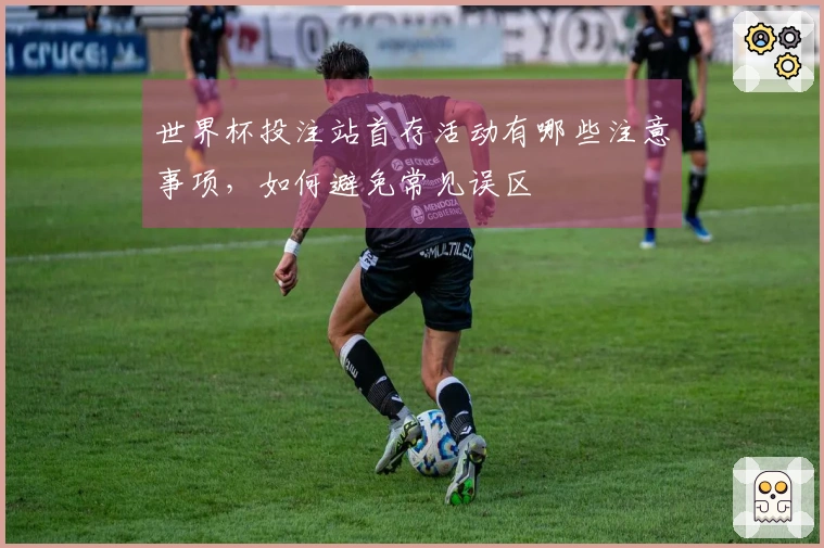 世界杯投注站首存活动有哪些注意事项，如何避免常见误区