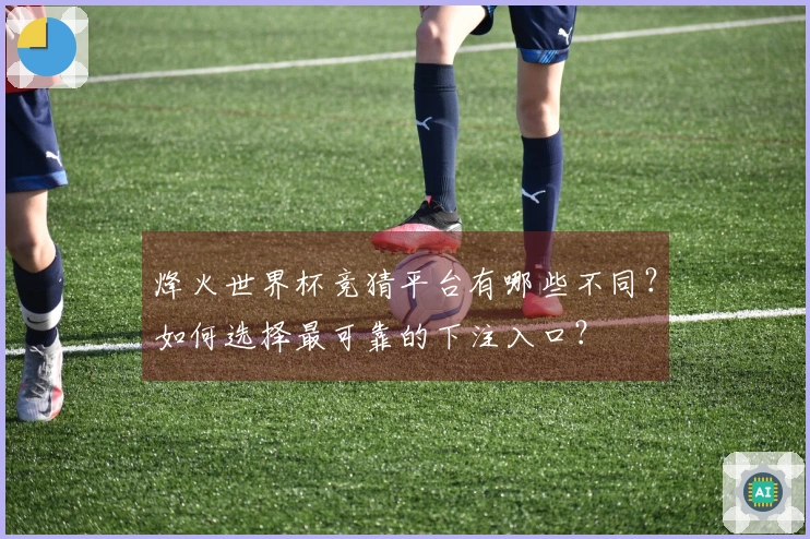 烽火世界杯竞猜平台有哪些不同？如何选择最可靠的下注入口？