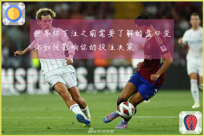 世界杯下注之前需要了解的盘口变化如何影响你的投注决策