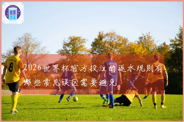 2026世界杯官方投注的返水规则有哪些常见误区需要避免