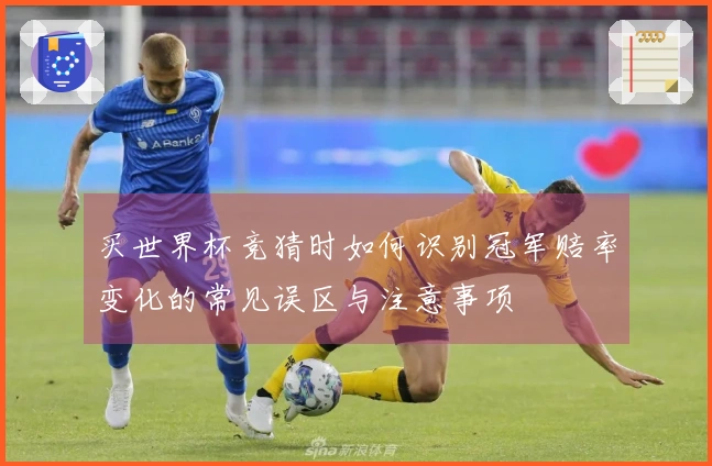 买世界杯竞猜时如何识别冠军赔率变化的常见误区与注意事项