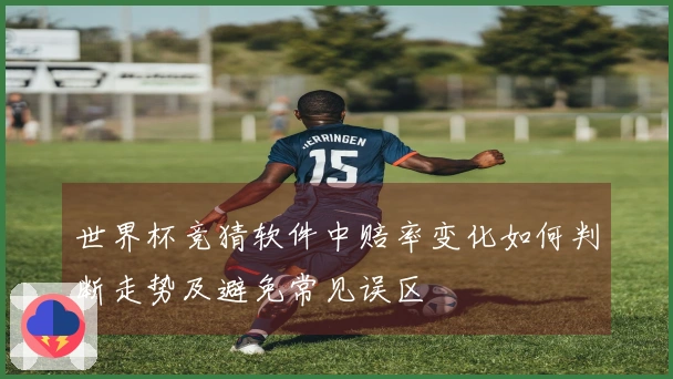 世界杯竞猜软件中赔率变化如何判断走势及避免常见误区