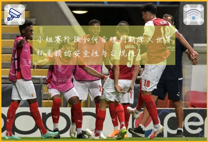 小组赛阶段如何合理判断烽火世界杯竞猜的安全性与合规性？