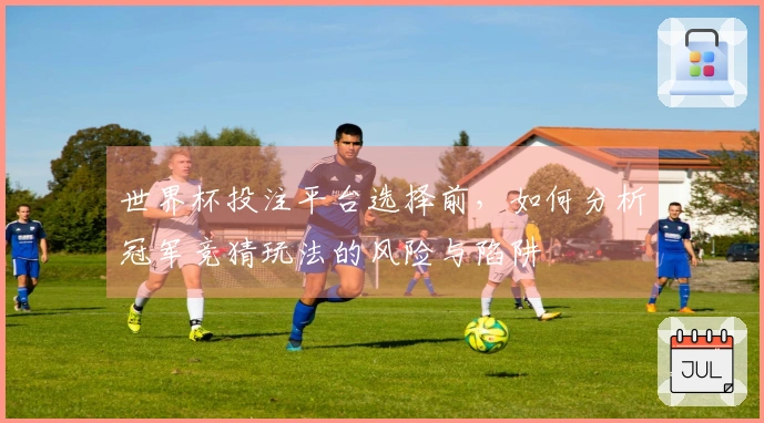 世界杯投注平台选择前，如何分析冠军竞猜玩法的风险与陷阱