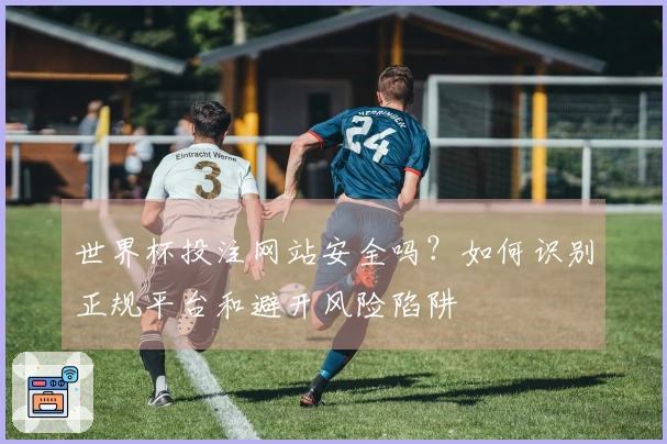 世界杯投注网站安全吗？如何识别正规平台和避开风险陷阱