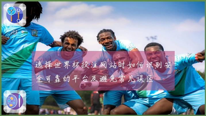 选择世界杯投注网站时如何识别安全可靠的平台及避免常见误区