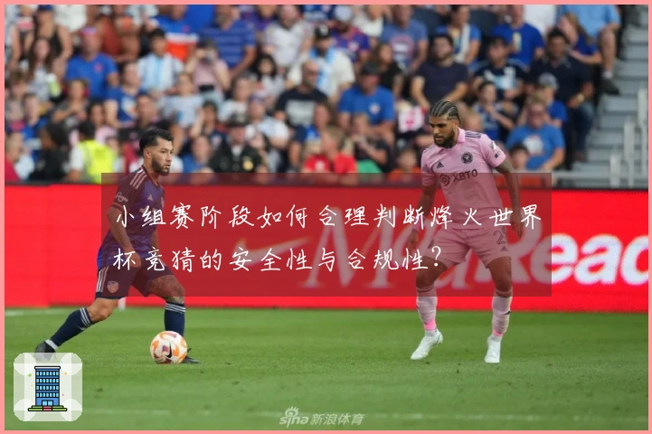 小组赛阶段如何合理判断烽火世界杯竞猜的安全性与合规性？