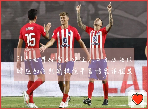 2026世界杯官方投注入口无法访问时应如何判断投注平台的靠谱程度