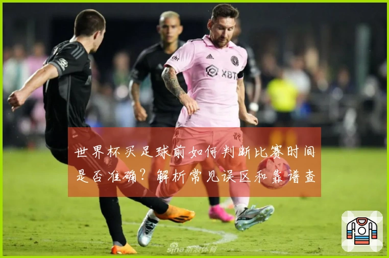世界杯买足球前如何判断比赛时间是否准确？解析常见误区和靠谱查询途径