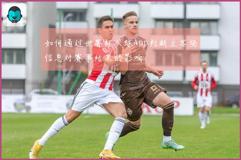 如何通过世界杯买球App判断主客场信息对赛事结果的影响