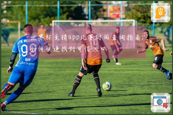 世界杯竞猜app比赛时间查询指南：如何快速找到可信入口