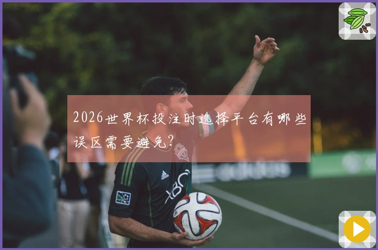 2026世界杯投注时选择平台有哪些误区需要避免？