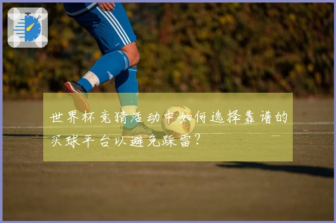 世界杯竞猜活动中如何选择靠谱的买球平台以避免踩雷？