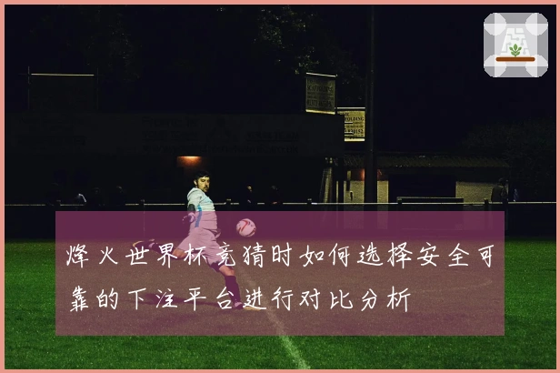 烽火世界杯竞猜时如何选择安全可靠的下注平台进行对比分析