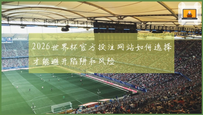 2026世界杯官方投注网站如何选择才能避开陷阱和风险