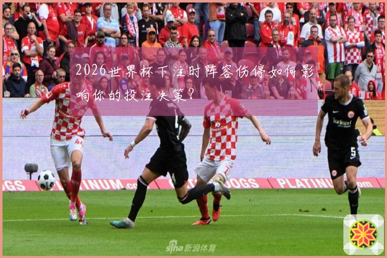 2026世界杯下注时阵容伤停如何影响你的投注决策？