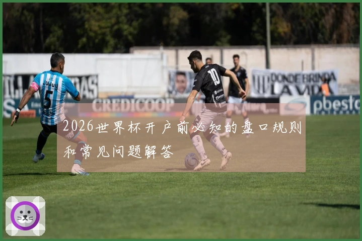2026世界杯开户前必知的盘口规则和常见问题解答