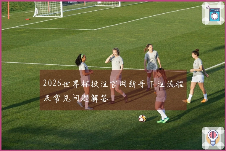 2026世界杯投注官网新手下注流程及常见问题解答