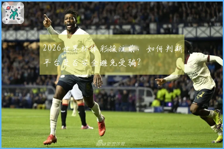 2026世界杯体彩投注前，如何判断平台是否安全避免受骗？