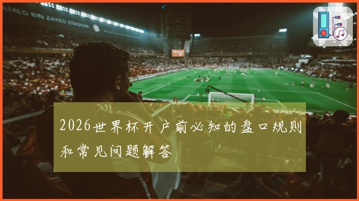 2026世界杯开户前必知的盘口规则和常见问题解答