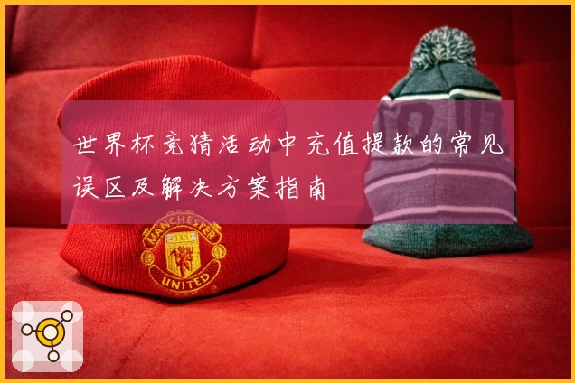 世界杯竞猜活动中充值提款的常见误区及解决方案指南