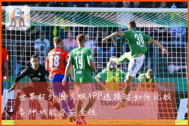 世界杯外围买球APP选择时如何比较各种功能与安全性